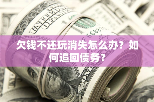 武汉欠钱不还玩消失怎么办？如何追回债务？