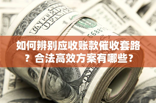 武汉如何辨别应收账款催收套路？合法高效方案有哪些？