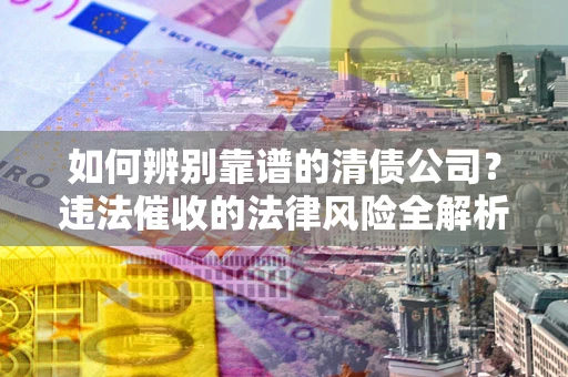 武汉如何辨别靠谱的清债公司？违法催收的法律风险全解析
